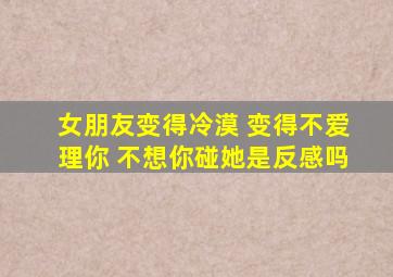 女朋友变得冷漠 变得不爱理你 不想你碰她是反感吗